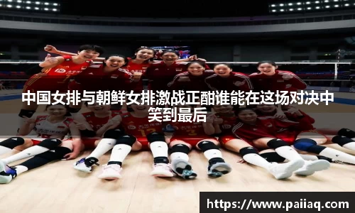 中国女排与朝鲜女排激战正酣谁能在这场对决中笑到最后